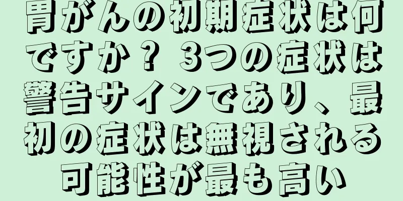 胃がんの初期症状は何ですか？ 3つの症状は警告サインであり、最初の症状は無視される可能性が最も高い