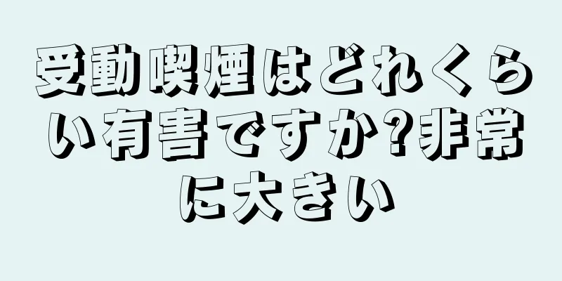 受動喫煙はどれくらい有害ですか?非常に大きい
