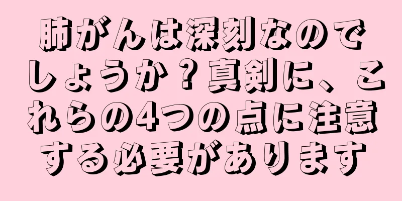 肺がんは深刻なのでしょうか？真剣に、これらの4つの点に注意する必要があります