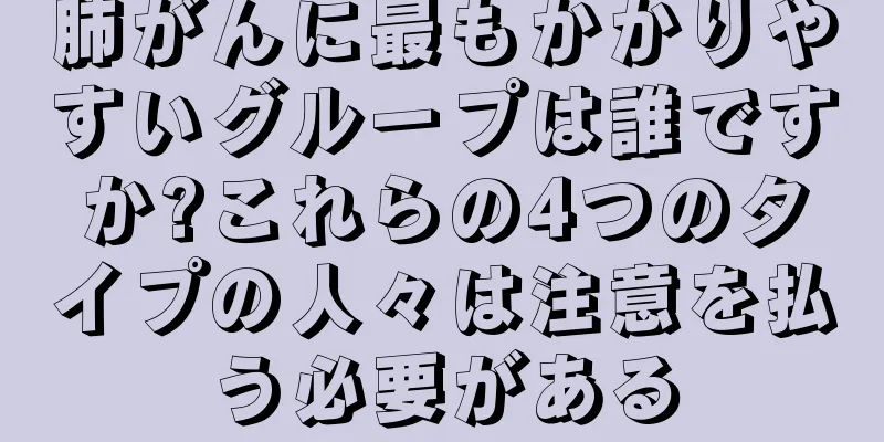 肺がんに最もかかりやすいグループは誰ですか?これらの4つのタイプの人々は注意を払う必要がある