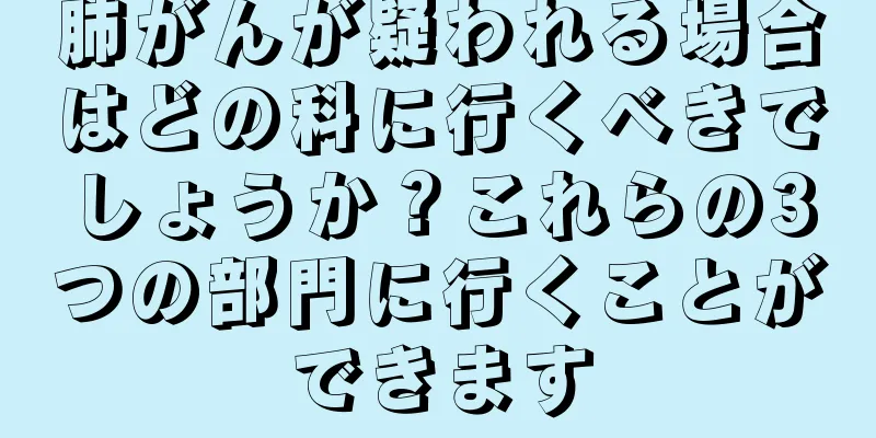 肺がんが疑われる場合はどの科に行くべきでしょうか？これらの3つの部門に行くことができます
