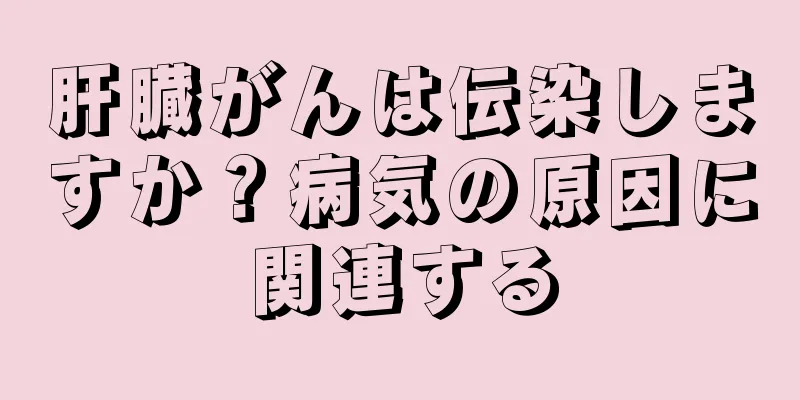 肝臓がんは伝染しますか？病気の原因に関連する