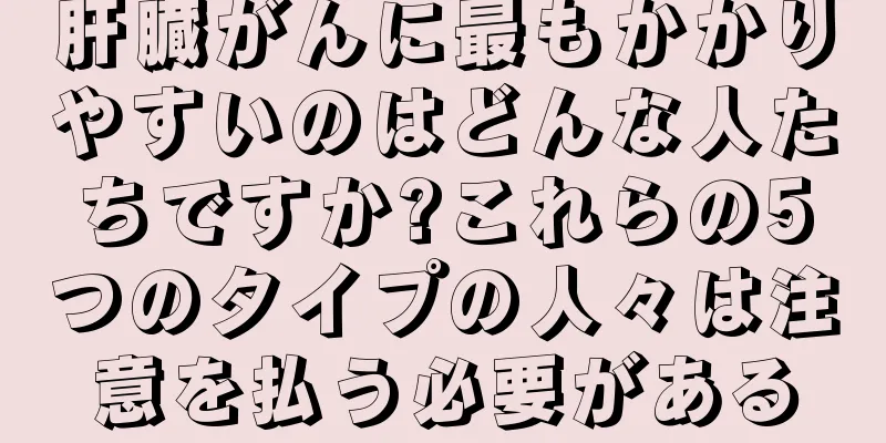 肝臓がんに最もかかりやすいのはどんな人たちですか?これらの5つのタイプの人々は注意を払う必要がある