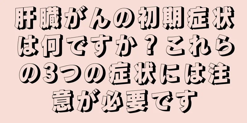 肝臓がんの初期症状は何ですか？これらの3つの症状には注意が必要です