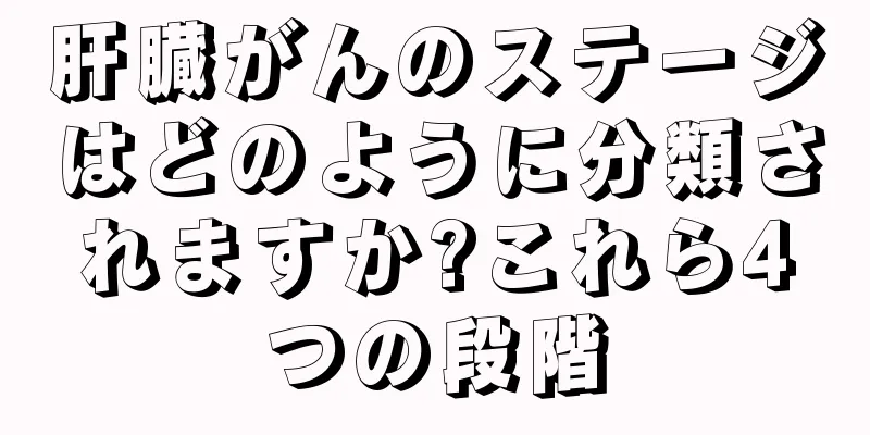肝臓がんのステージはどのように分類されますか?これら4つの段階