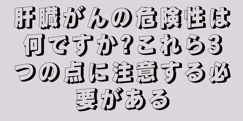 肝臓がんの危険性は何ですか?これら3つの点に注意する必要がある