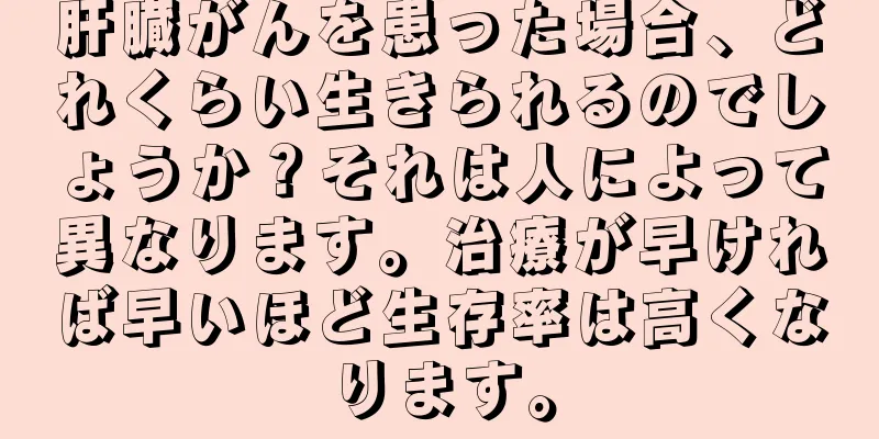 肝臓がんを患った場合、どれくらい生きられるのでしょうか？それは人によって異なります。治療が早ければ早いほど生存率は高くなります。