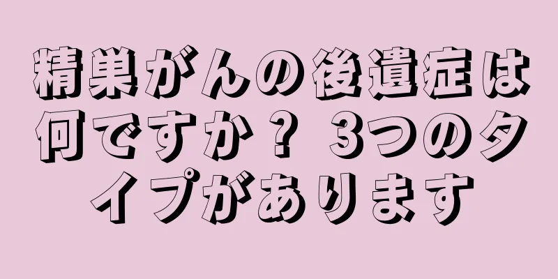 精巣がんの後遺症は何ですか？ 3つのタイプがあります