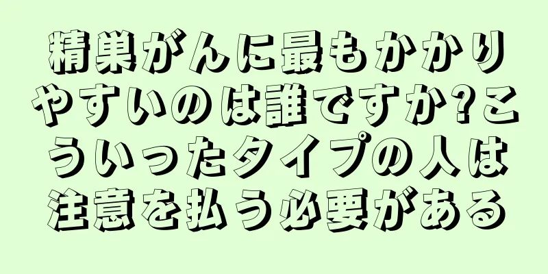 精巣がんに最もかかりやすいのは誰ですか?こういったタイプの人は注意を払う必要がある