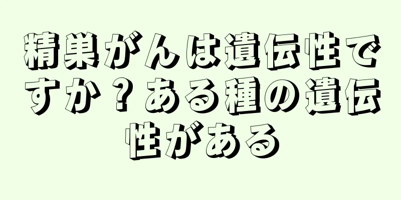精巣がんは遺伝性ですか？ある種の遺伝性がある