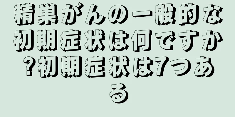 精巣がんの一般的な初期症状は何ですか?初期症状は7つある