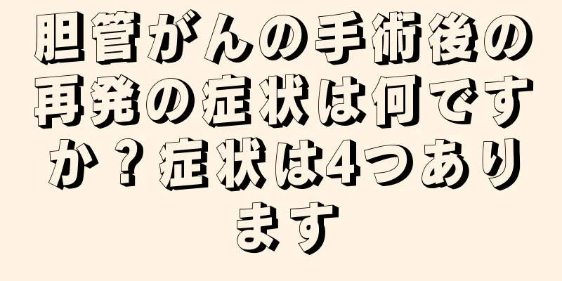 胆管がんの手術後の再発の症状は何ですか？症状は4つあります