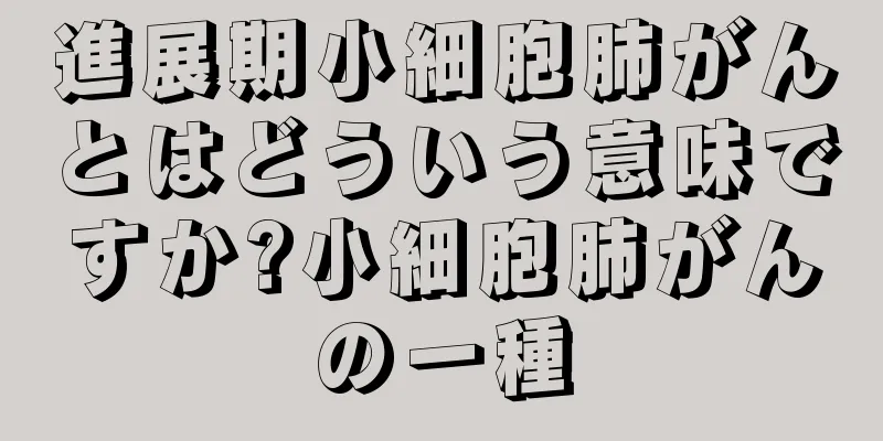 進展期小細胞肺がんとはどういう意味ですか?小細胞肺がんの一種