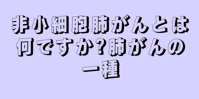 非小細胞肺がんとは何ですか?肺がんの一種