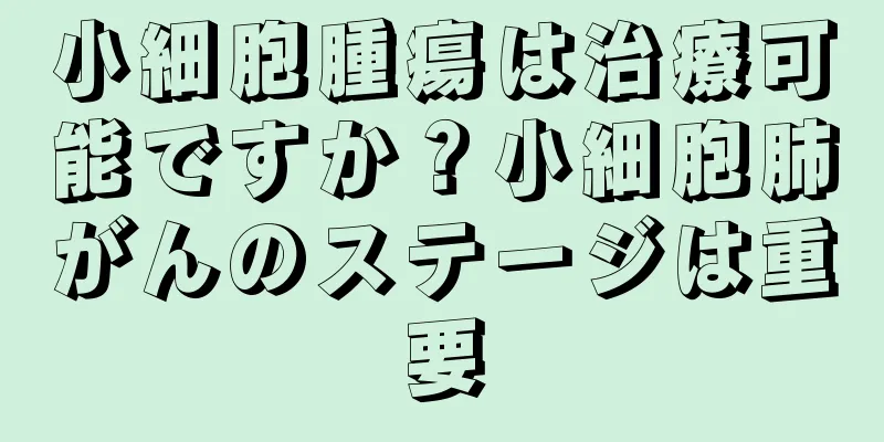 小細胞腫瘍は治療可能ですか？小細胞肺がんのステージは重要