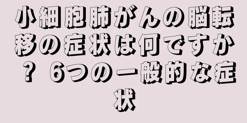小細胞肺がんの脳転移の症状は何ですか？ 6つの一般的な症状