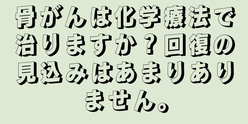 骨がんは化学療法で治りますか？回復の見込みはあまりありません。