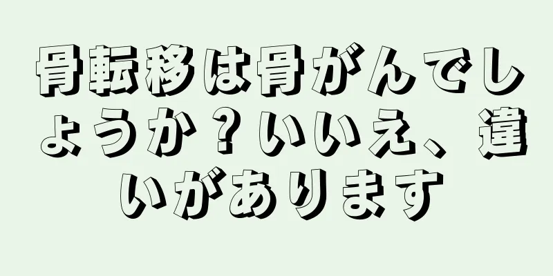 骨転移は骨がんでしょうか？いいえ、違いがあります