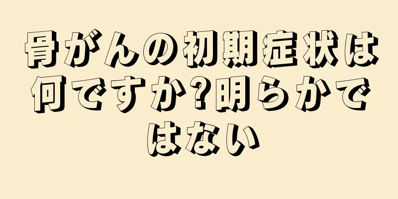 骨がんの初期症状は何ですか?明らかではない