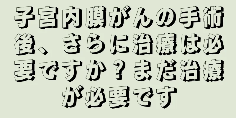 子宮内膜がんの手術後、さらに治療は必要ですか？まだ治療が必要です