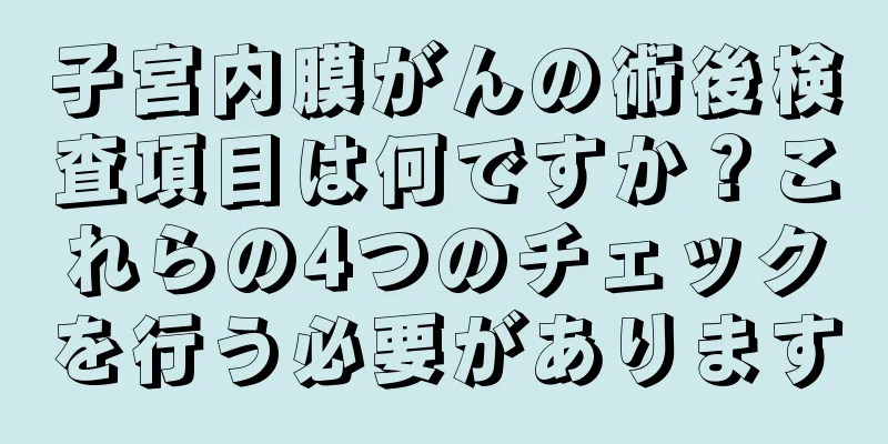 子宮内膜がんの術後検査項目は何ですか？これらの4つのチェックを行う必要があります