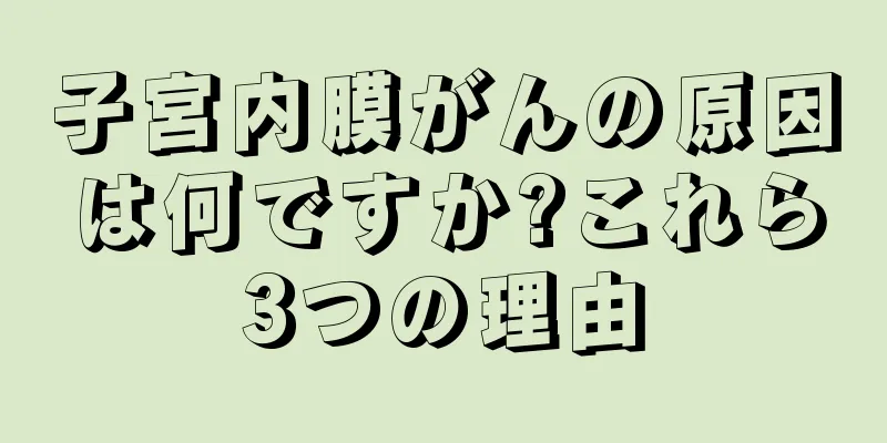 子宮内膜がんの原因は何ですか?これら3つの理由