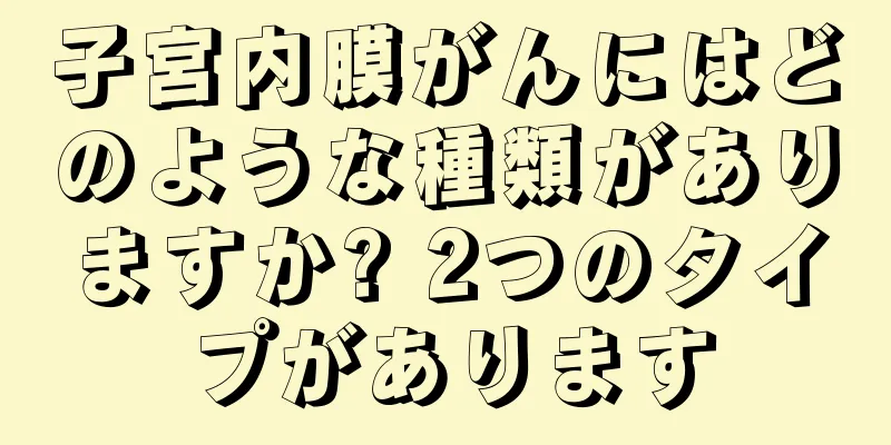 子宮内膜がんにはどのような種類がありますか? 2つのタイプがあります