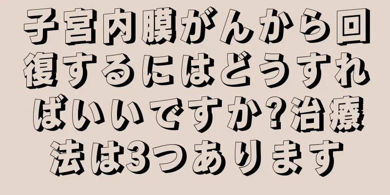 子宮内膜がんから回復するにはどうすればいいですか?治療法は3つあります