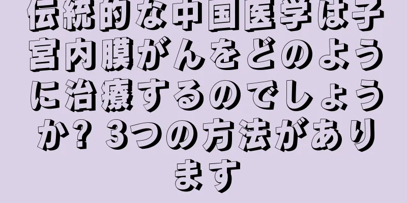 伝統的な中国医学は子宮内膜がんをどのように治療するのでしょうか? 3つの方法があります