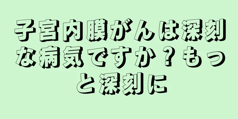 子宮内膜がんは深刻な病気ですか？もっと深刻に