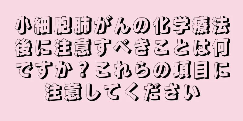 小細胞肺がんの化学療法後に注意すべきことは何ですか？これらの項目に注意してください