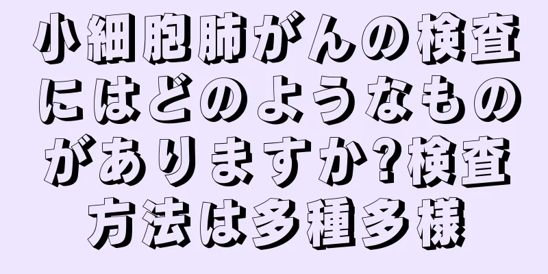小細胞肺がんの検査にはどのようなものがありますか?検査方法は多種多様