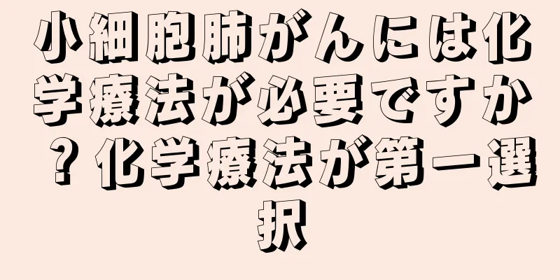 小細胞肺がんには化学療法が必要ですか？化学療法が第一選択