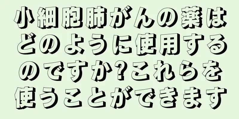 小細胞肺がんの薬はどのように使用するのですか?これらを使うことができます