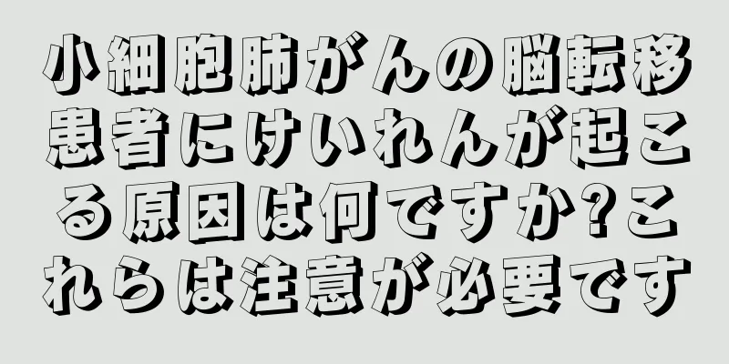 小細胞肺がんの脳転移患者にけいれんが起こる原因は何ですか?これらは注意が必要です
