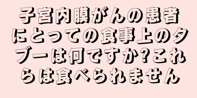 子宮内膜がんの患者にとっての食事上のタブーは何ですか?これらは食べられません