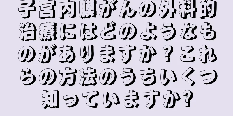 子宮内膜がんの外科的治療にはどのようなものがありますか？これらの方法のうちいくつ知っていますか?