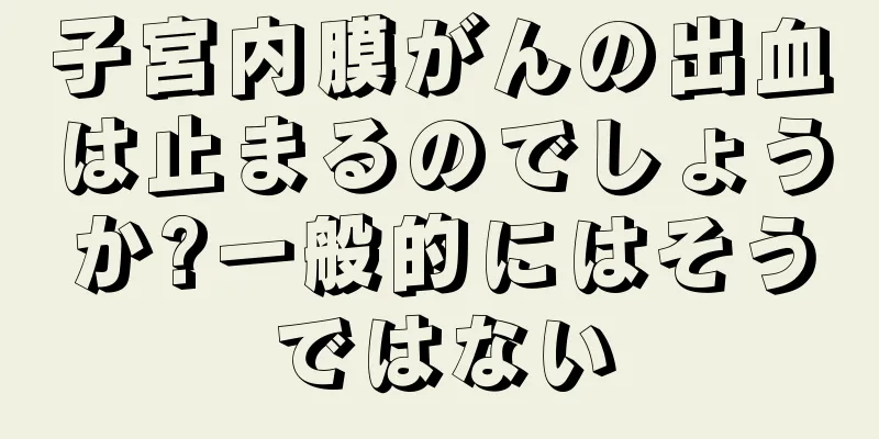 子宮内膜がんの出血は止まるのでしょうか?一般的にはそうではない
