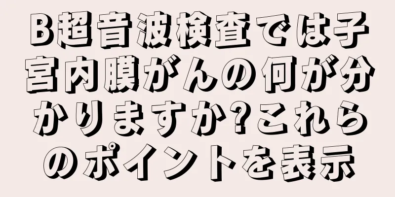 B超音波検査では子宮内膜がんの何が分かりますか?これらのポイントを表示