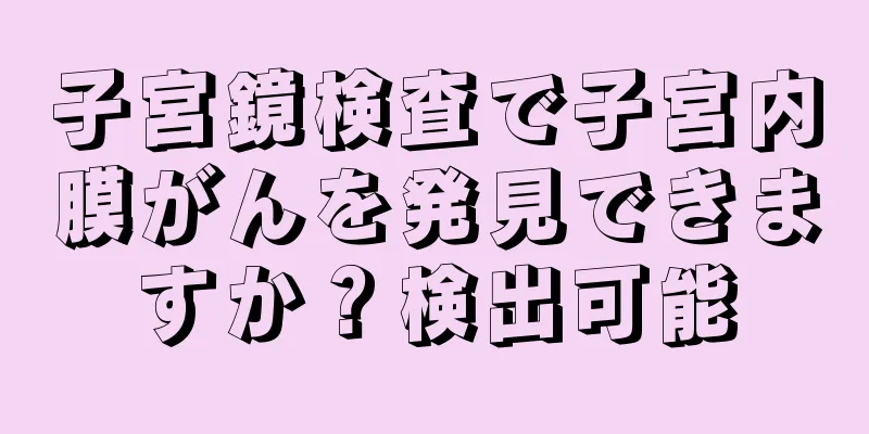 子宮鏡検査で子宮内膜がんを発見できますか？検出可能