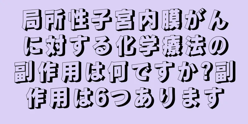 局所性子宮内膜がんに対する化学療法の副作用は何ですか?副作用は6つあります