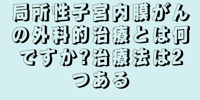 局所性子宮内膜がんの外科的治療とは何ですか?治療法は2つある