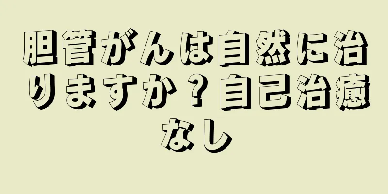 胆管がんは自然に治りますか？自己治癒なし