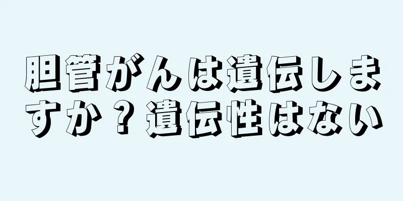 胆管がんは遺伝しますか？遺伝性はない