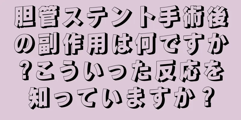 胆管ステント手術後の副作用は何ですか?こういった反応を知っていますか？