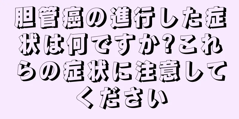 胆管癌の進行した症状は何ですか?これらの症状に注意してください