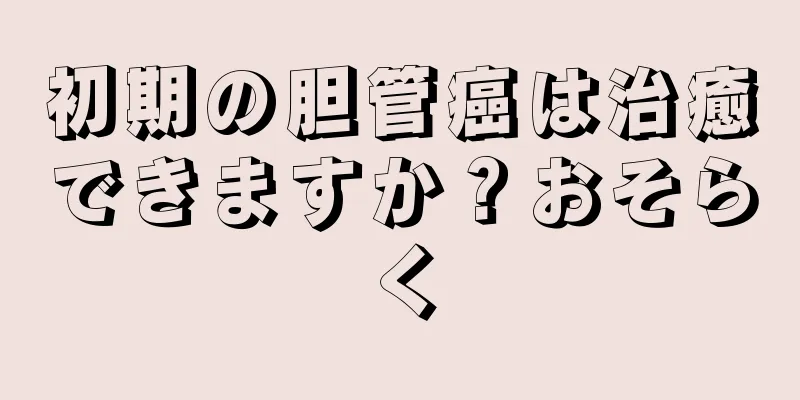 初期の胆管癌は治癒できますか？おそらく