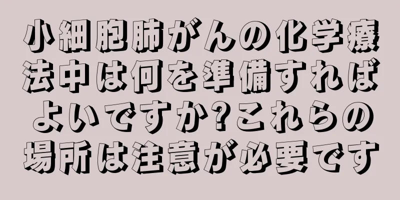 小細胞肺がんの化学療法中は何を準備すればよいですか?これらの場所は注意が必要です