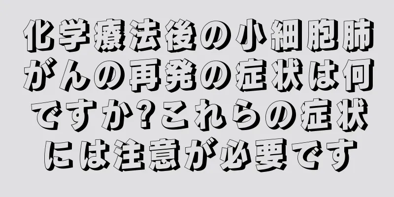 化学療法後の小細胞肺がんの再発の症状は何ですか?これらの症状には注意が必要です