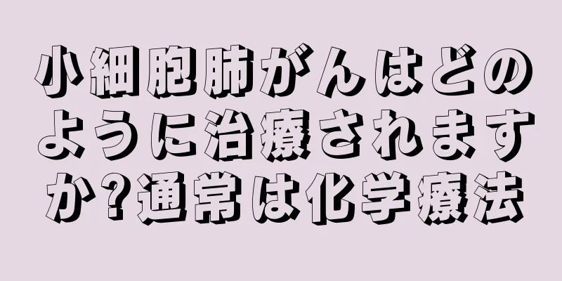 小細胞肺がんはどのように治療されますか?通常は化学療法